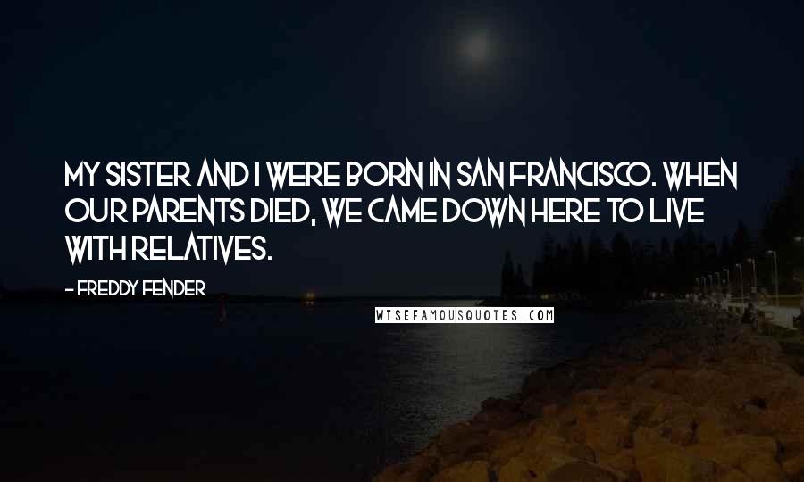 Freddy Fender Quotes: My sister and I were born in San Francisco. When our parents died, we came down here to live with relatives.