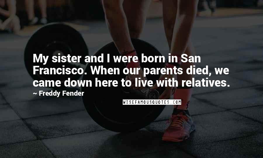 Freddy Fender Quotes: My sister and I were born in San Francisco. When our parents died, we came down here to live with relatives.