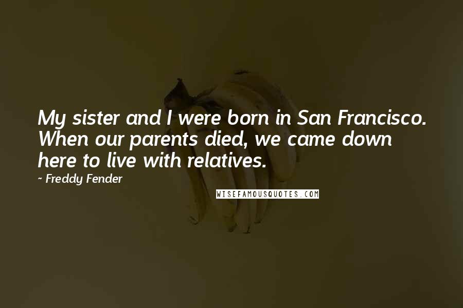 Freddy Fender Quotes: My sister and I were born in San Francisco. When our parents died, we came down here to live with relatives.