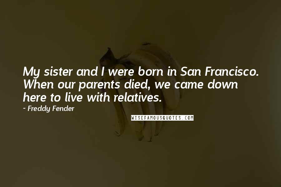 Freddy Fender Quotes: My sister and I were born in San Francisco. When our parents died, we came down here to live with relatives.