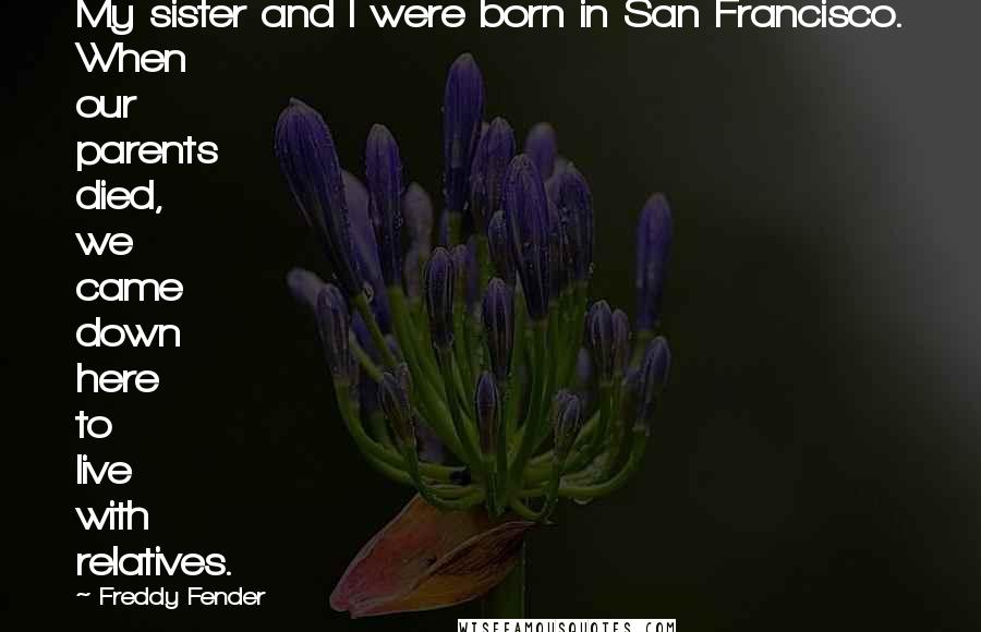 Freddy Fender Quotes: My sister and I were born in San Francisco. When our parents died, we came down here to live with relatives.