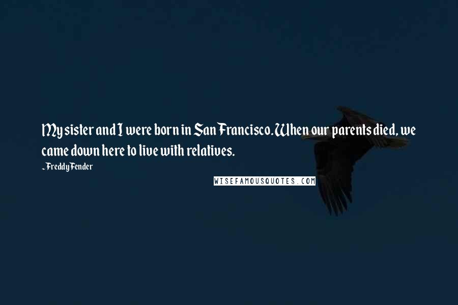 Freddy Fender Quotes: My sister and I were born in San Francisco. When our parents died, we came down here to live with relatives.