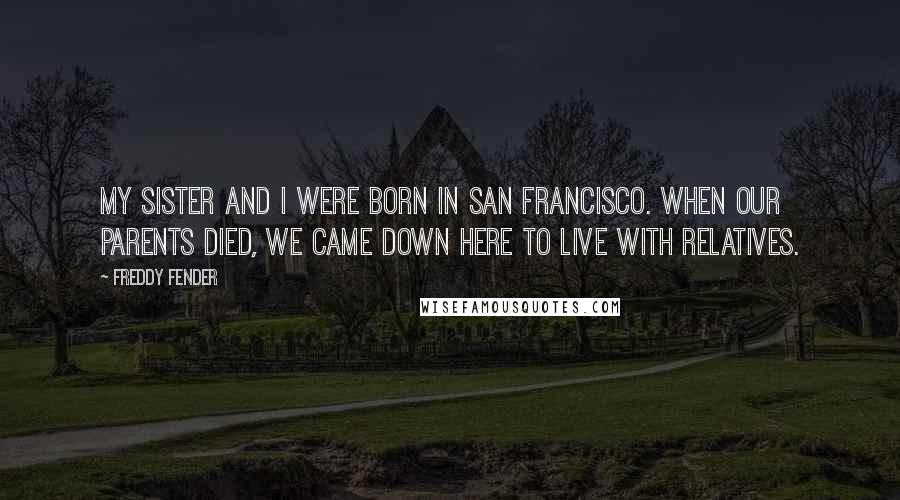 Freddy Fender Quotes: My sister and I were born in San Francisco. When our parents died, we came down here to live with relatives.