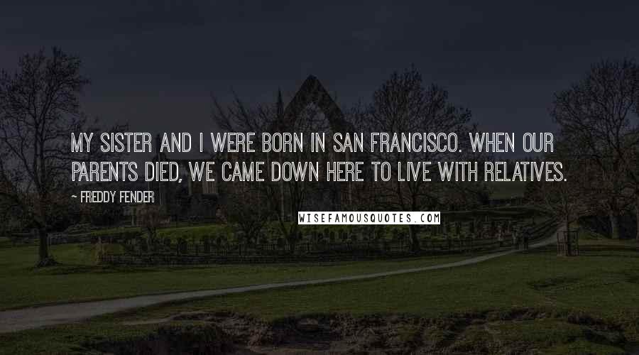 Freddy Fender Quotes: My sister and I were born in San Francisco. When our parents died, we came down here to live with relatives.