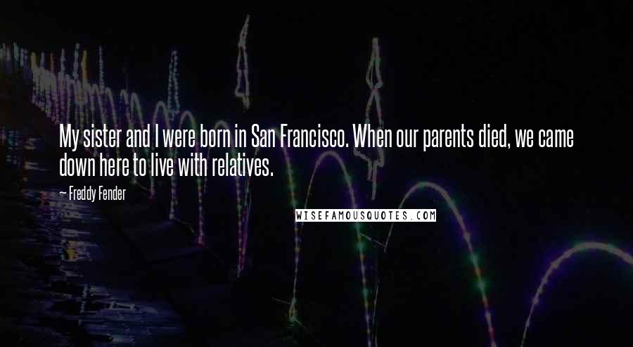 Freddy Fender Quotes: My sister and I were born in San Francisco. When our parents died, we came down here to live with relatives.