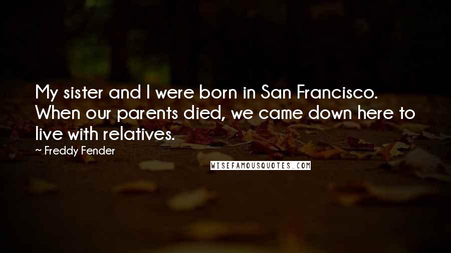 Freddy Fender Quotes: My sister and I were born in San Francisco. When our parents died, we came down here to live with relatives.