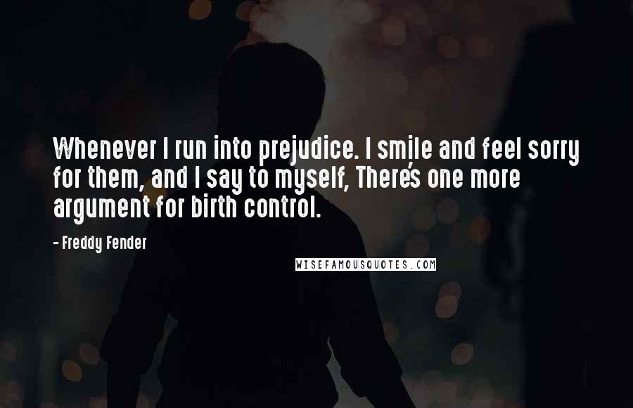 Freddy Fender Quotes: Whenever I run into prejudice. I smile and feel sorry for them, and I say to myself, There's one more argument for birth control.