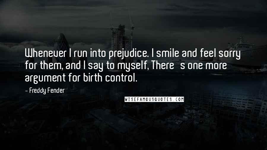 Freddy Fender Quotes: Whenever I run into prejudice. I smile and feel sorry for them, and I say to myself, There's one more argument for birth control.