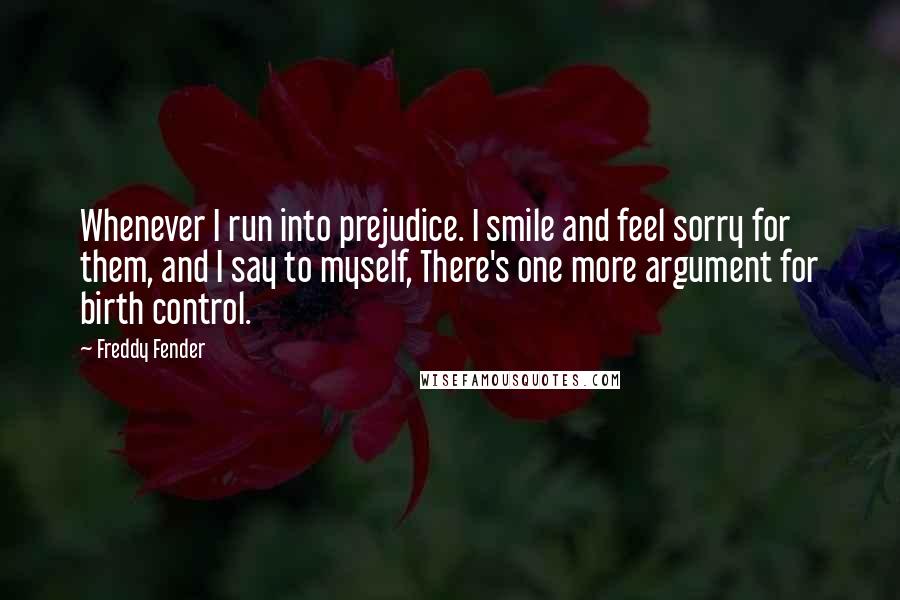 Freddy Fender Quotes: Whenever I run into prejudice. I smile and feel sorry for them, and I say to myself, There's one more argument for birth control.