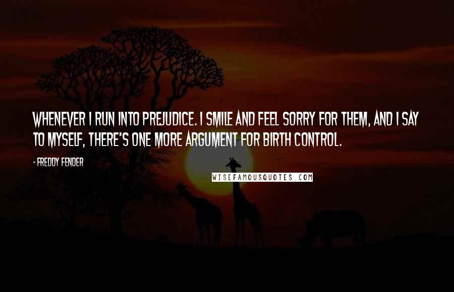 Freddy Fender Quotes: Whenever I run into prejudice. I smile and feel sorry for them, and I say to myself, There's one more argument for birth control.