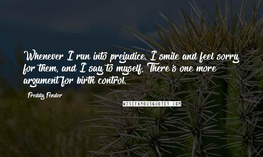 Freddy Fender Quotes: Whenever I run into prejudice. I smile and feel sorry for them, and I say to myself, There's one more argument for birth control.