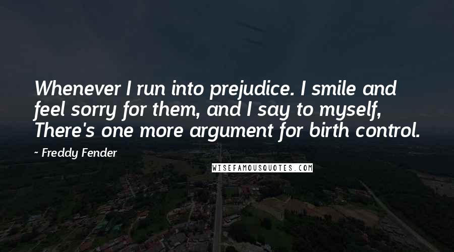 Freddy Fender Quotes: Whenever I run into prejudice. I smile and feel sorry for them, and I say to myself, There's one more argument for birth control.