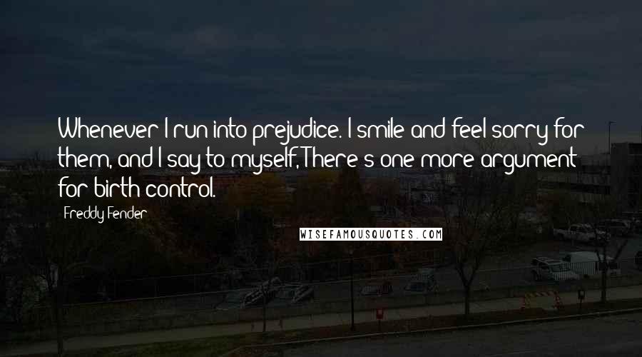 Freddy Fender Quotes: Whenever I run into prejudice. I smile and feel sorry for them, and I say to myself, There's one more argument for birth control.