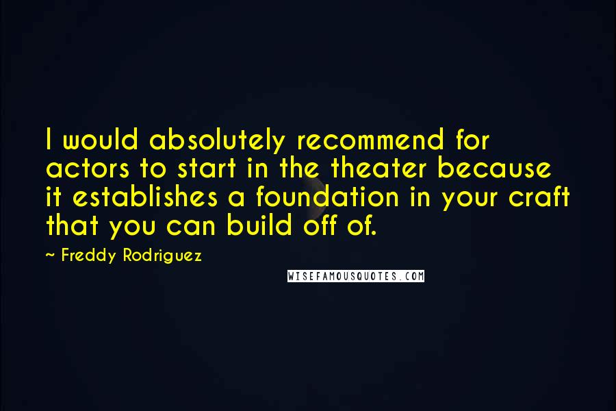 Freddy Rodriguez Quotes: I would absolutely recommend for actors to start in the theater because it establishes a foundation in your craft that you can build off of.