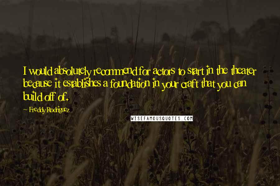 Freddy Rodriguez Quotes: I would absolutely recommend for actors to start in the theater because it establishes a foundation in your craft that you can build off of.