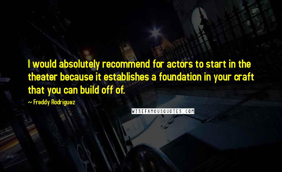 Freddy Rodriguez Quotes: I would absolutely recommend for actors to start in the theater because it establishes a foundation in your craft that you can build off of.