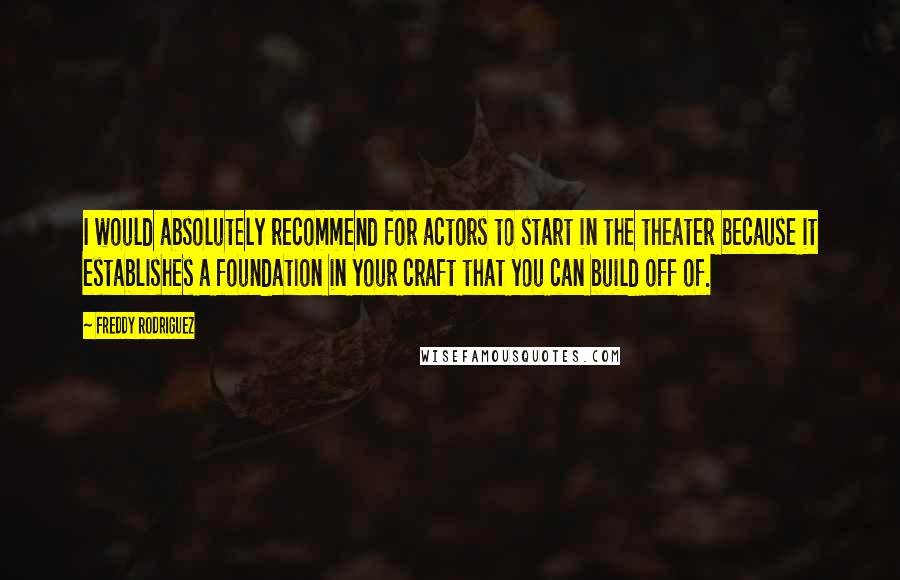 Freddy Rodriguez Quotes: I would absolutely recommend for actors to start in the theater because it establishes a foundation in your craft that you can build off of.