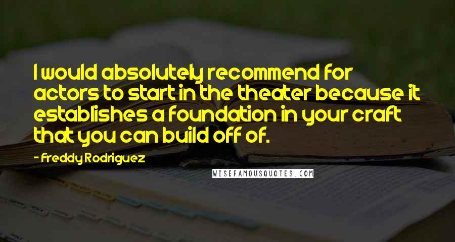 Freddy Rodriguez Quotes: I would absolutely recommend for actors to start in the theater because it establishes a foundation in your craft that you can build off of.