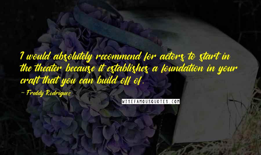Freddy Rodriguez Quotes: I would absolutely recommend for actors to start in the theater because it establishes a foundation in your craft that you can build off of.