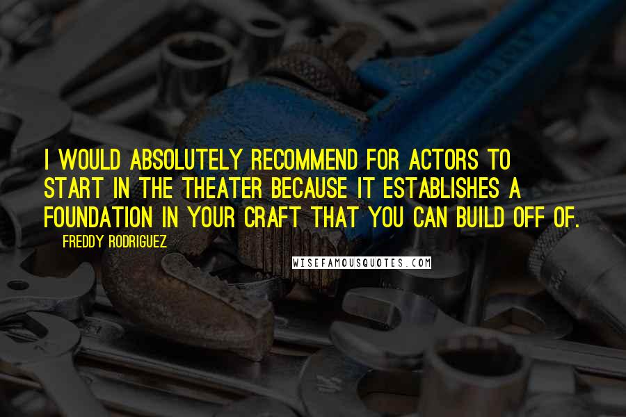 Freddy Rodriguez Quotes: I would absolutely recommend for actors to start in the theater because it establishes a foundation in your craft that you can build off of.