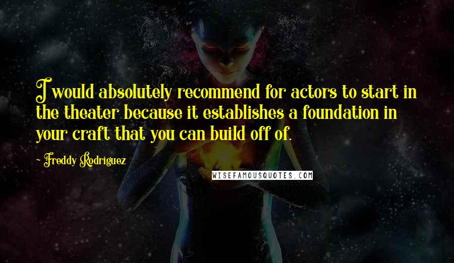 Freddy Rodriguez Quotes: I would absolutely recommend for actors to start in the theater because it establishes a foundation in your craft that you can build off of.