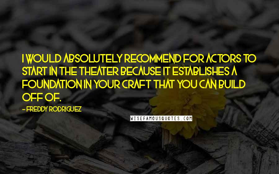 Freddy Rodriguez Quotes: I would absolutely recommend for actors to start in the theater because it establishes a foundation in your craft that you can build off of.