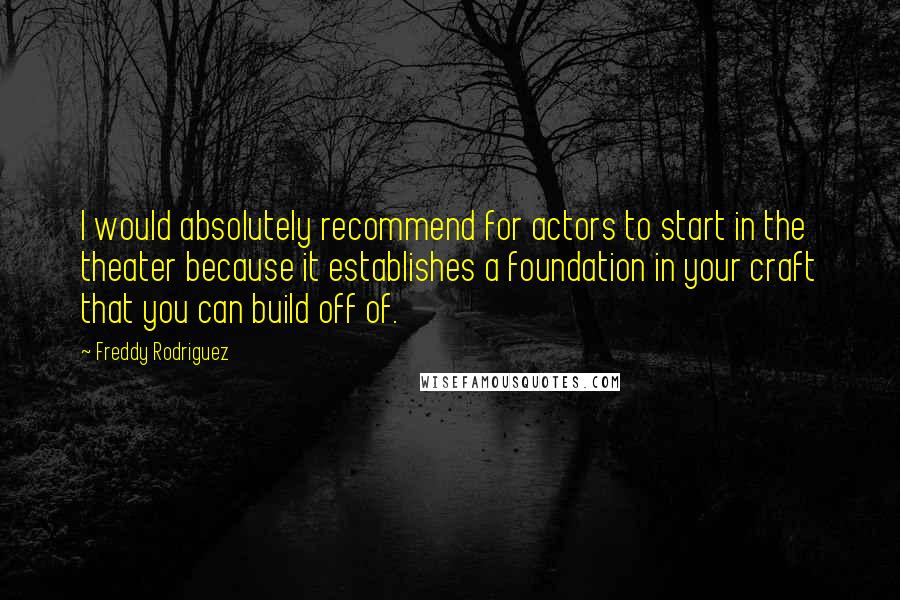 Freddy Rodriguez Quotes: I would absolutely recommend for actors to start in the theater because it establishes a foundation in your craft that you can build off of.