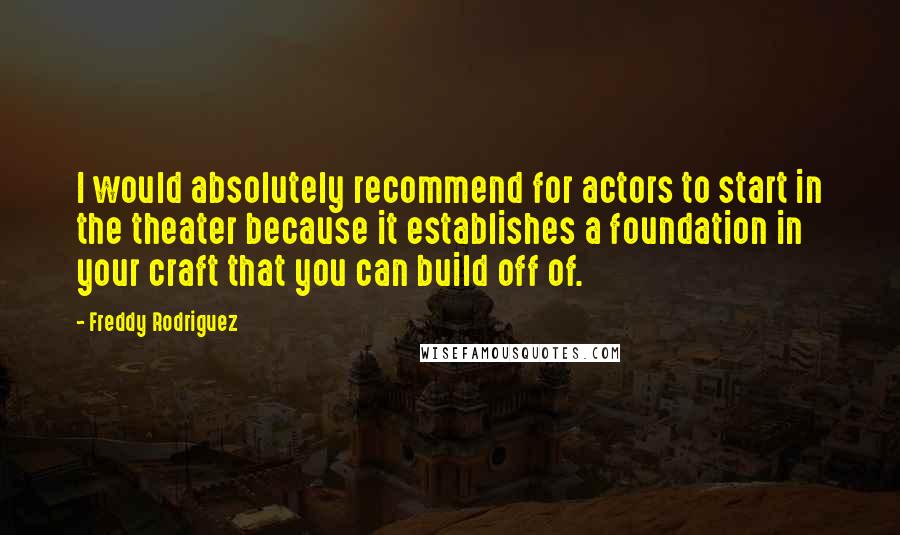 Freddy Rodriguez Quotes: I would absolutely recommend for actors to start in the theater because it establishes a foundation in your craft that you can build off of.