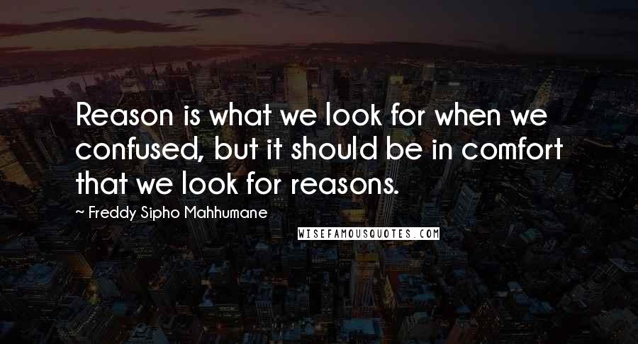 Freddy Sipho Mahhumane Quotes: Reason is what we look for when we confused, but it should be in comfort that we look for reasons.