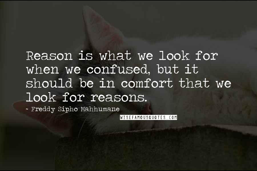 Freddy Sipho Mahhumane Quotes: Reason is what we look for when we confused, but it should be in comfort that we look for reasons.