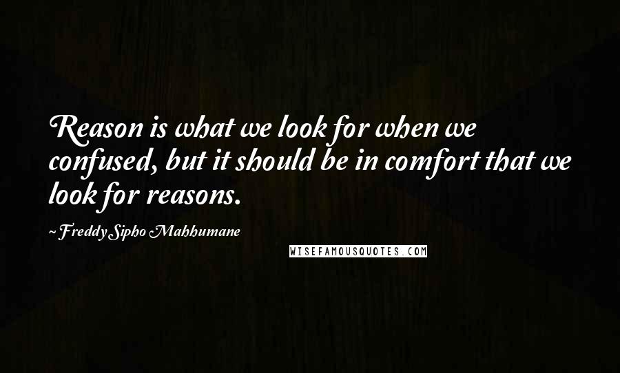 Freddy Sipho Mahhumane Quotes: Reason is what we look for when we confused, but it should be in comfort that we look for reasons.