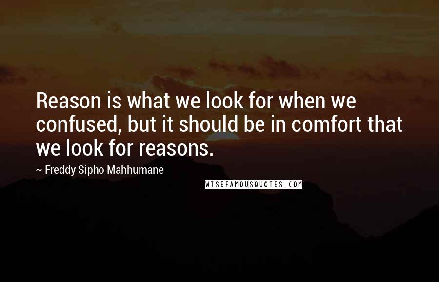 Freddy Sipho Mahhumane Quotes: Reason is what we look for when we confused, but it should be in comfort that we look for reasons.