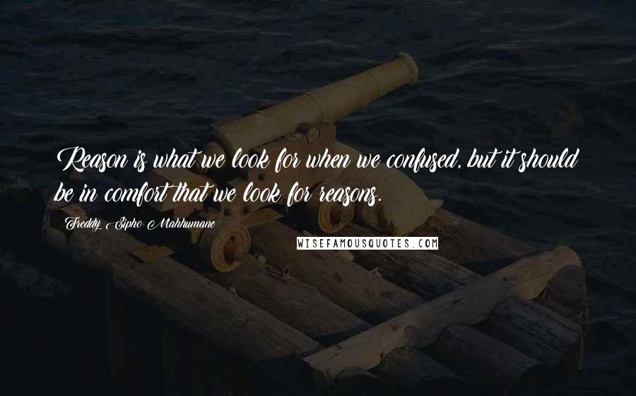Freddy Sipho Mahhumane Quotes: Reason is what we look for when we confused, but it should be in comfort that we look for reasons.