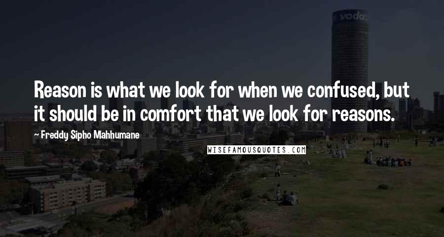 Freddy Sipho Mahhumane Quotes: Reason is what we look for when we confused, but it should be in comfort that we look for reasons.