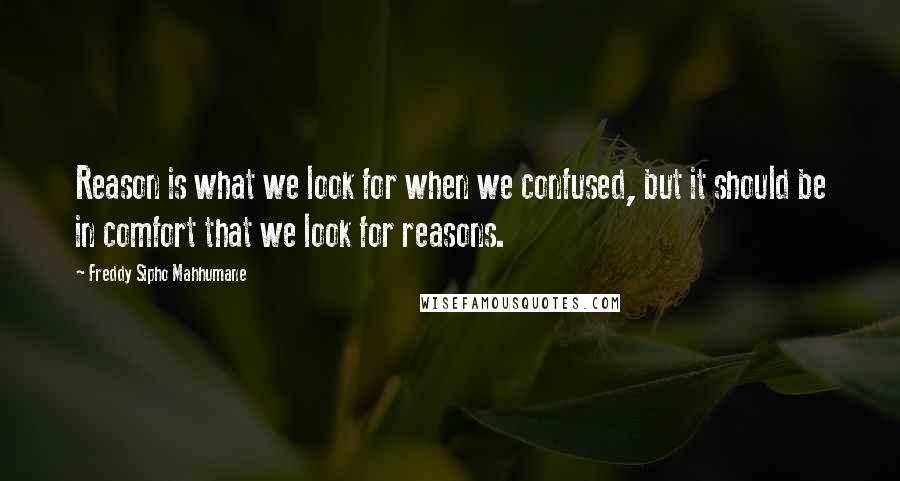 Freddy Sipho Mahhumane Quotes: Reason is what we look for when we confused, but it should be in comfort that we look for reasons.