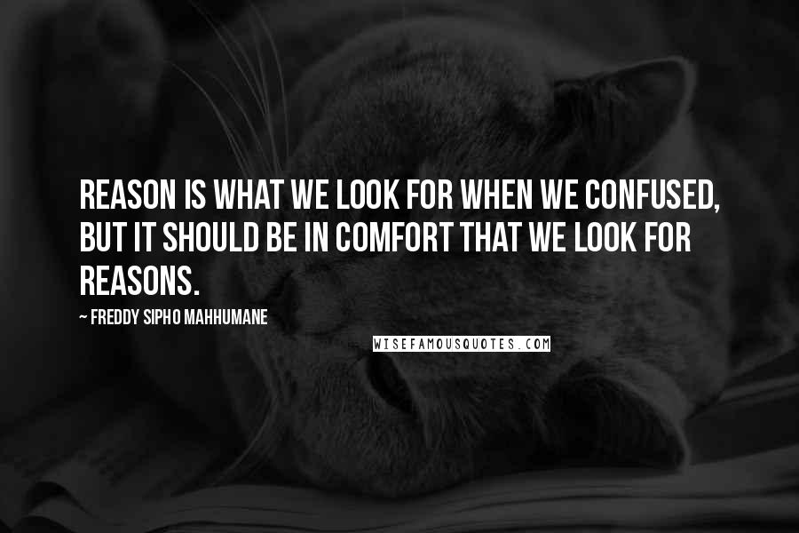 Freddy Sipho Mahhumane Quotes: Reason is what we look for when we confused, but it should be in comfort that we look for reasons.