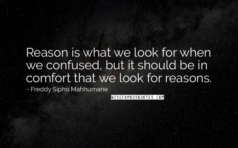 Freddy Sipho Mahhumane Quotes: Reason is what we look for when we confused, but it should be in comfort that we look for reasons.