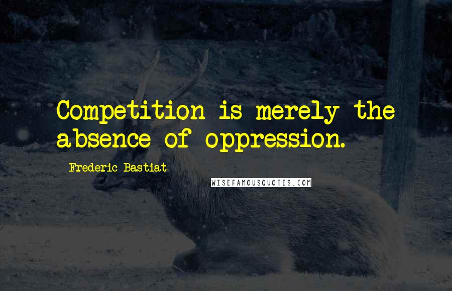 Frederic Bastiat Quotes: Competition is merely the absence of oppression.