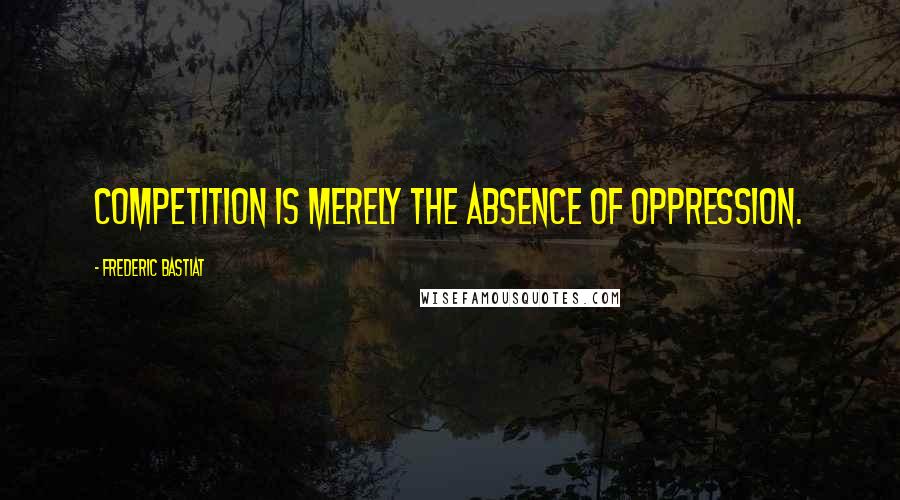 Frederic Bastiat Quotes: Competition is merely the absence of oppression.