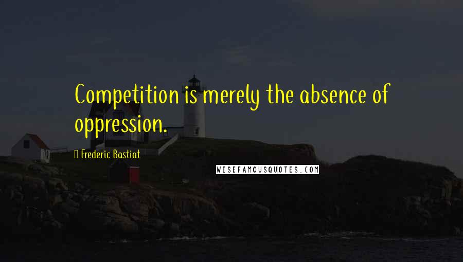 Frederic Bastiat Quotes: Competition is merely the absence of oppression.