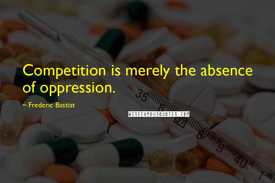 Frederic Bastiat Quotes: Competition is merely the absence of oppression.