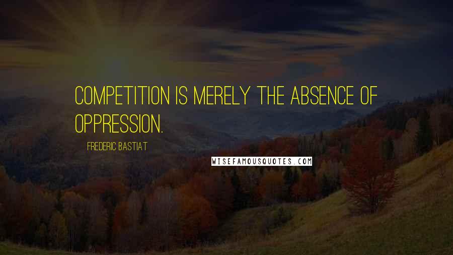 Frederic Bastiat Quotes: Competition is merely the absence of oppression.