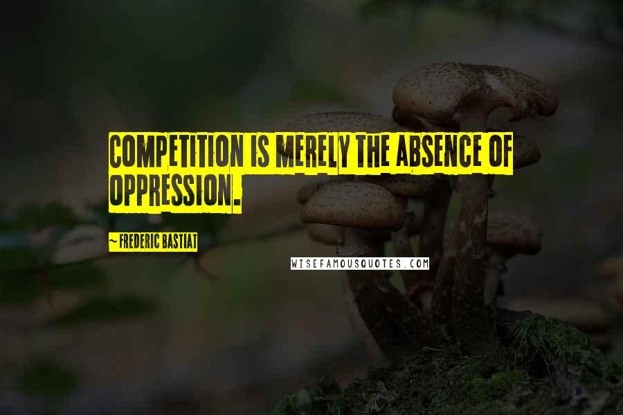 Frederic Bastiat Quotes: Competition is merely the absence of oppression.