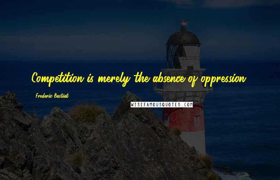 Frederic Bastiat Quotes: Competition is merely the absence of oppression.