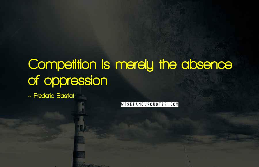 Frederic Bastiat Quotes: Competition is merely the absence of oppression.