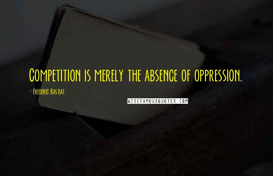 Frederic Bastiat Quotes: Competition is merely the absence of oppression.