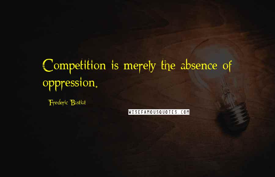 Frederic Bastiat Quotes: Competition is merely the absence of oppression.