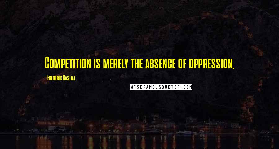 Frederic Bastiat Quotes: Competition is merely the absence of oppression.