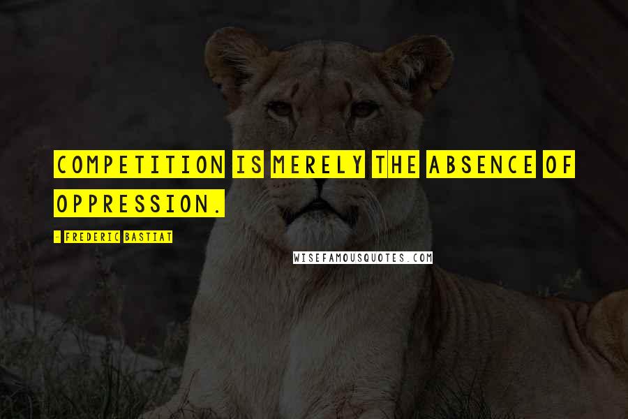 Frederic Bastiat Quotes: Competition is merely the absence of oppression.