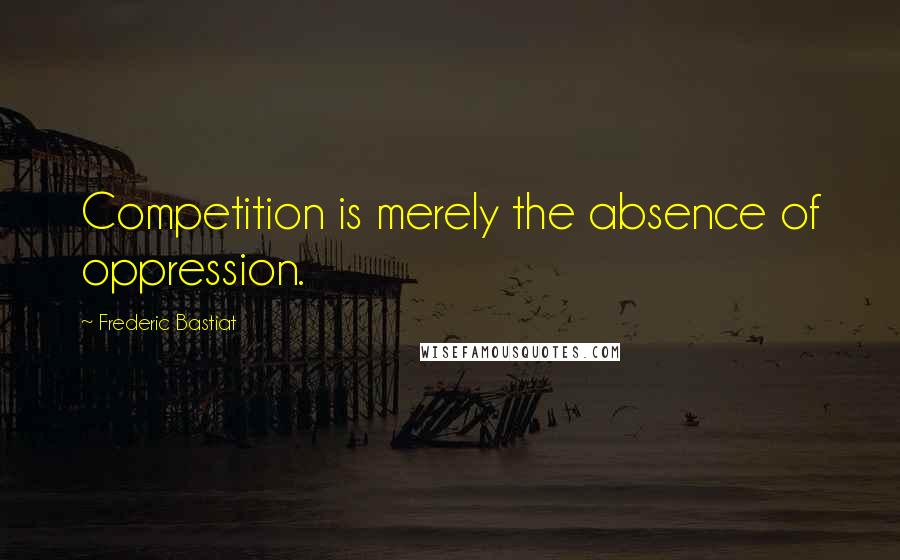 Frederic Bastiat Quotes: Competition is merely the absence of oppression.